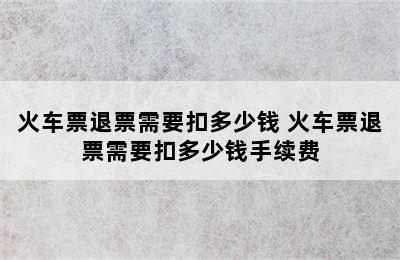 火车票退票需要扣多少钱 火车票退票需要扣多少钱手续费